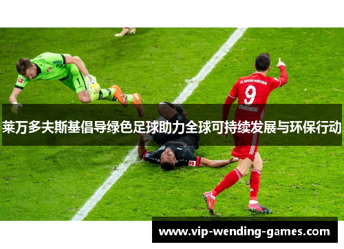 莱万多夫斯基倡导绿色足球助力全球可持续发展与环保行动