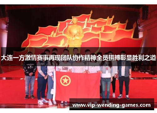 大连一方激情赛事再现团队协作精神全员拼搏彰显胜利之道