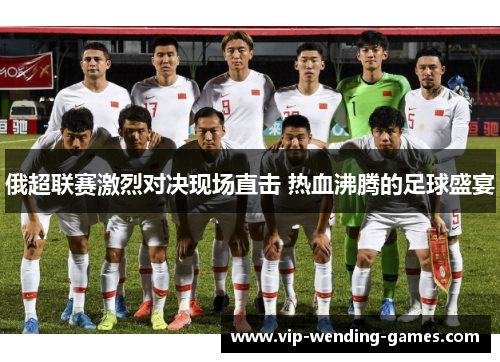 俄超联赛激烈对决现场直击 热血沸腾的足球盛宴