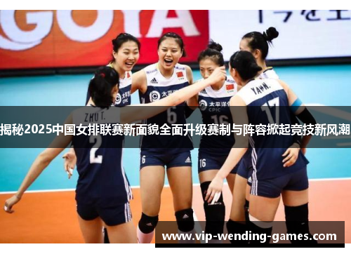 揭秘2025中国女排联赛新面貌全面升级赛制与阵容掀起竞技新风潮