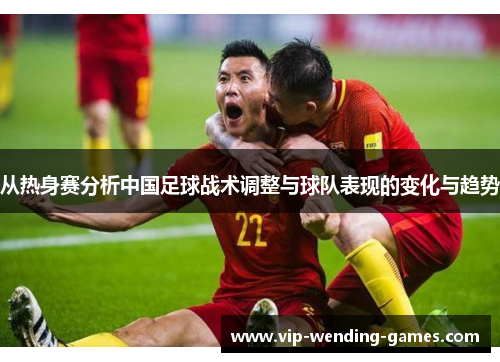 从热身赛分析中国足球战术调整与球队表现的变化与趋势