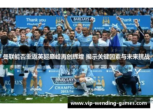 曼联能否重返英超巅峰再创辉煌 揭示关键因素与未来挑战