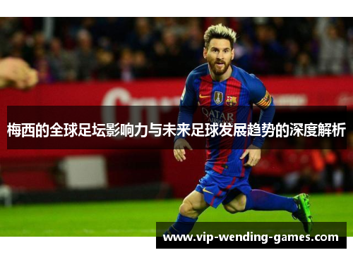 梅西的全球足坛影响力与未来足球发展趋势的深度解析