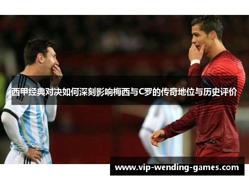 西甲经典对决如何深刻影响梅西与C罗的传奇地位与历史评价