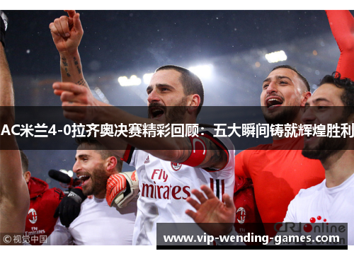 AC米兰4-0拉齐奥决赛精彩回顾：五大瞬间铸就辉煌胜利