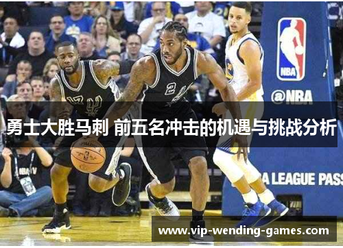 勇士大胜马刺 前五名冲击的机遇与挑战分析