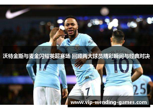 沃特金斯与麦金闪耀英超赛场 回顾两大球员精彩瞬间与经典对决