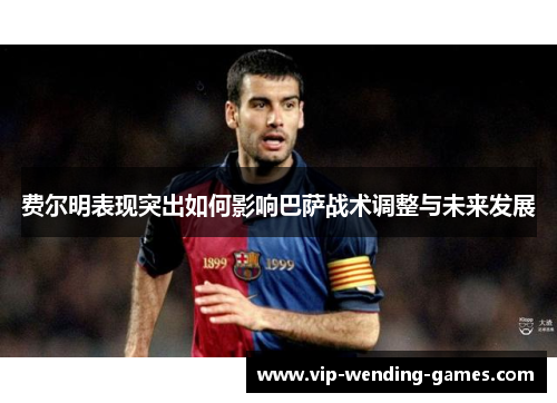 费尔明表现突出如何影响巴萨战术调整与未来发展