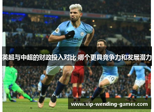 英超与中超的财政投入对比 哪个更具竞争力和发展潜力