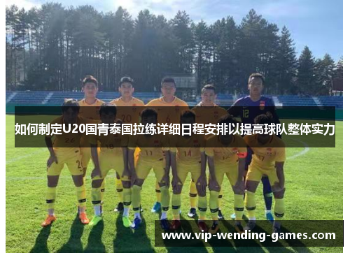 如何制定U20国青泰国拉练详细日程安排以提高球队整体实力
