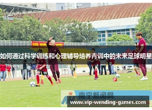 如何通过科学训练和心理辅导培养青训中的未来足球明星