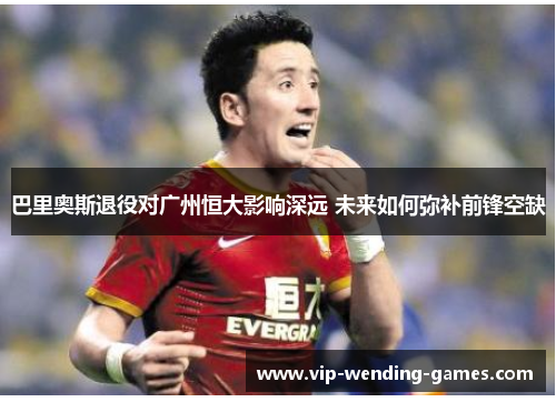 巴里奥斯退役对广州恒大影响深远 未来如何弥补前锋空缺