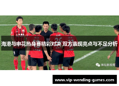 海港与申花热身赛精彩对决 双方表现亮点与不足分析