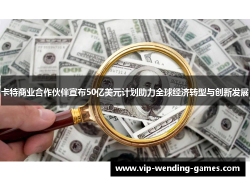 卡特商业合作伙伴宣布50亿美元计划助力全球经济转型与创新发展