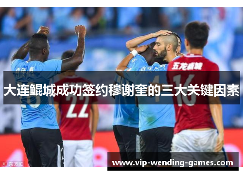 大连鲲城成功签约穆谢奎的三大关键因素
