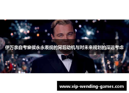 伊万亲自考察侯永永表现的背后动机与对未来规划的深远考虑