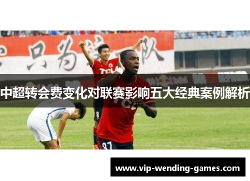 中超转会费变化对联赛影响五大经典案例解析