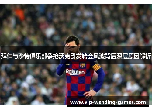 拜仁与沙特俱乐部争抢沃克引发转会风波背后深层原因解析