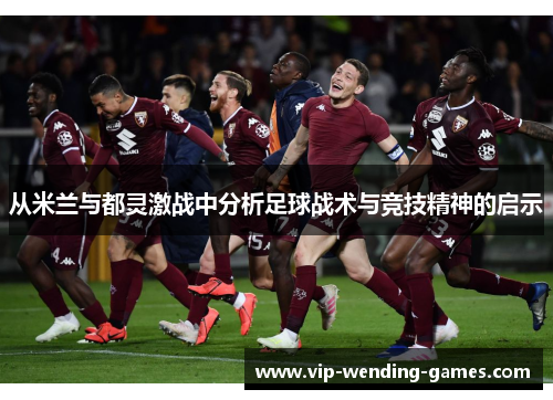从米兰与都灵激战中分析足球战术与竞技精神的启示