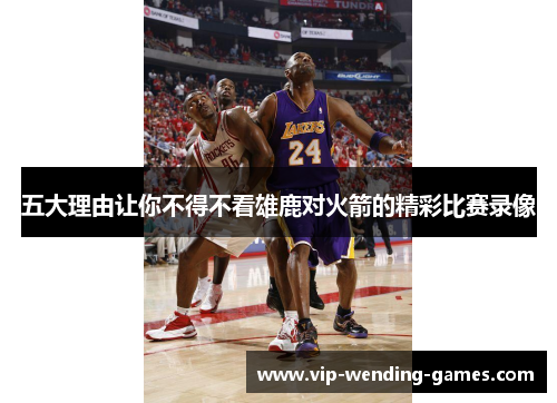 五大理由让你不得不看雄鹿对火箭的精彩比赛录像