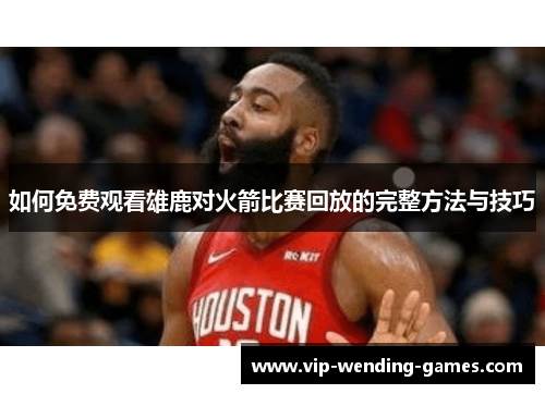 如何免费观看雄鹿对火箭比赛回放的完整方法与技巧