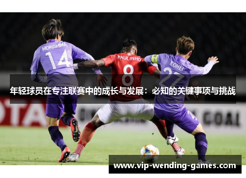 年轻球员在专注联赛中的成长与发展：必知的关键事项与挑战