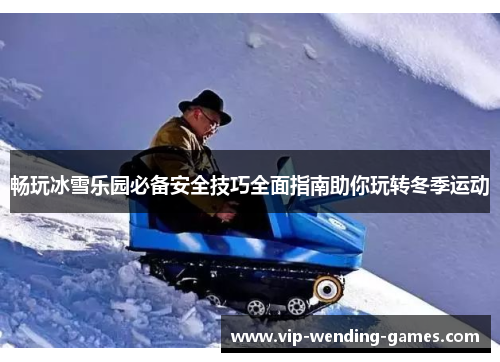 畅玩冰雪乐园必备安全技巧全面指南助你玩转冬季运动