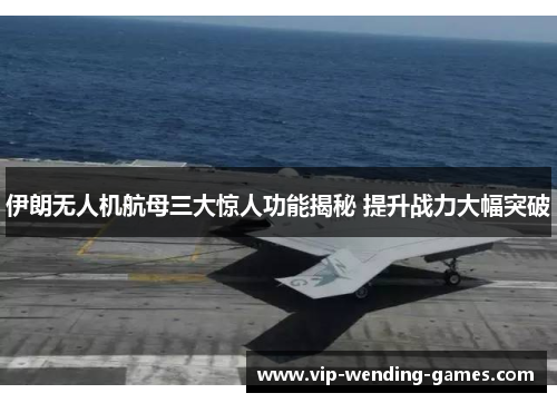 伊朗无人机航母三大惊人功能揭秘 提升战力大幅突破
