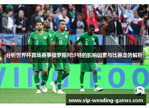分析世界杯首场赛事俄罗斯对沙特的影响因素与比赛走势解析