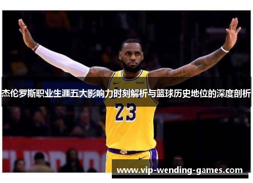 杰伦罗斯职业生涯五大影响力时刻解析与篮球历史地位的深度剖析