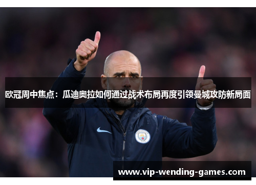 欧冠周中焦点：瓜迪奥拉如何通过战术布局再度引领曼城攻防新局面