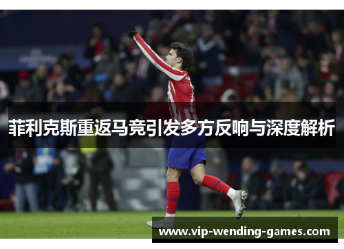 菲利克斯重返马竞引发多方反响与深度解析
