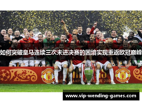 如何突破皇马连续三次未进决赛的困境实现重返欧冠巅峰