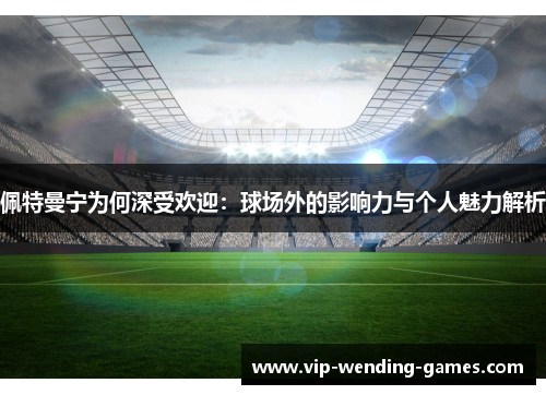 佩特曼宁为何深受欢迎：球场外的影响力与个人魅力解析