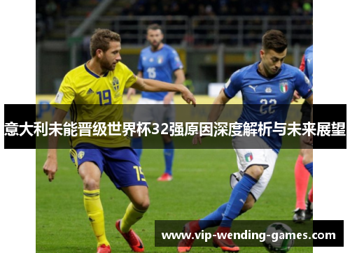 意大利未能晋级世界杯32强原因深度解析与未来展望