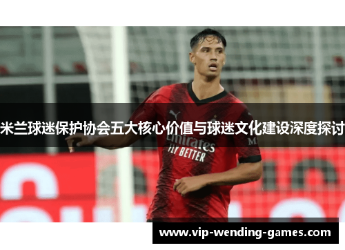 米兰球迷保护协会五大核心价值与球迷文化建设深度探讨