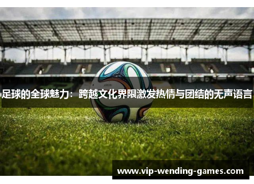 足球的全球魅力：跨越文化界限激发热情与团结的无声语言