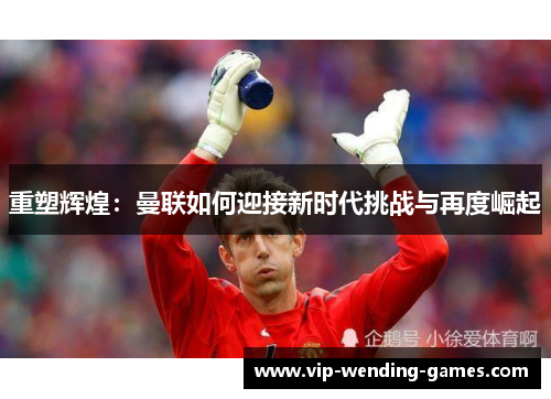 重塑辉煌：曼联如何迎接新时代挑战与再度崛起