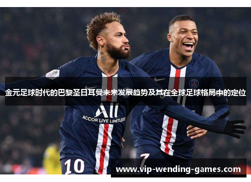 金元足球时代的巴黎圣日耳曼未来发展趋势及其在全球足球格局中的定位