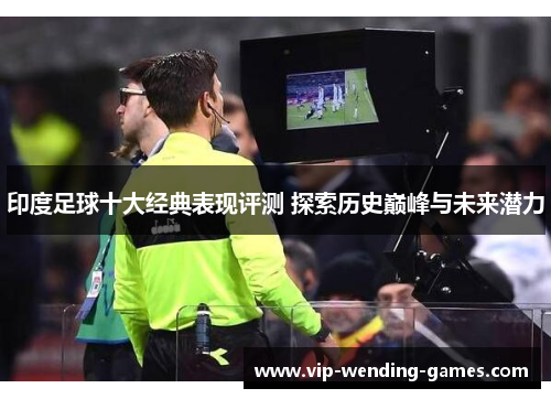 印度足球十大经典表现评测 探索历史巅峰与未来潜力