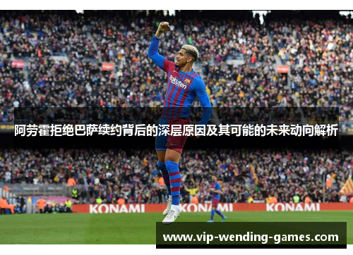阿劳霍拒绝巴萨续约背后的深层原因及其可能的未来动向解析