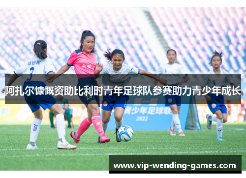 阿扎尔慷慨资助比利时青年足球队参赛助力青少年成长