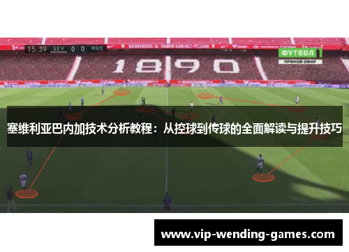 塞维利亚巴内加技术分析教程：从控球到传球的全面解读与提升技巧