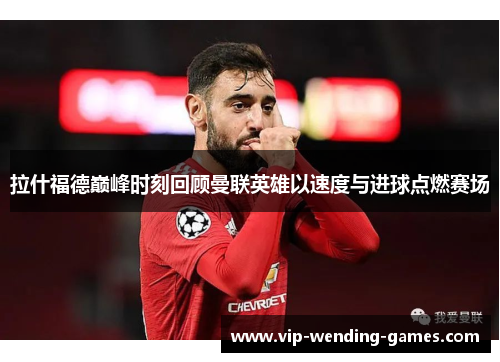 拉什福德巅峰时刻回顾曼联英雄以速度与进球点燃赛场