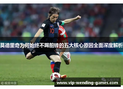 莫德里奇为何始终不踢前锋的五大核心原因全面深度解析