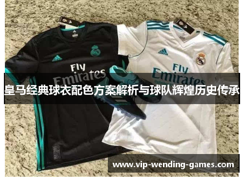 皇马经典球衣配色方案解析与球队辉煌历史传承