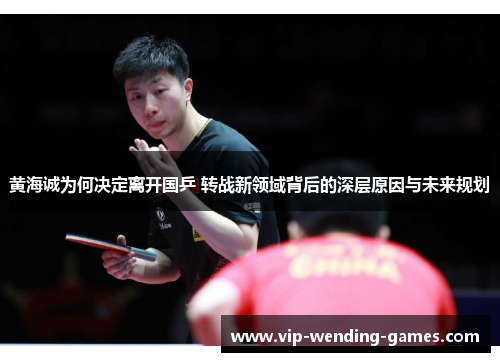 黄海诚为何决定离开国乒 转战新领域背后的深层原因与未来规划