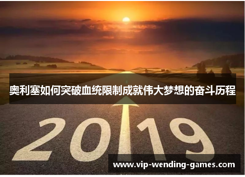 奥利塞如何突破血统限制成就伟大梦想的奋斗历程