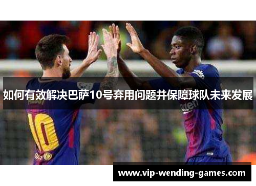 如何有效解决巴萨10号弃用问题并保障球队未来发展