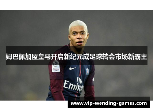 姆巴佩加盟皇马开启新纪元成足球转会市场新霸主 姆巴佩加盟皇马开启新纪元成足球转会市场新霸主